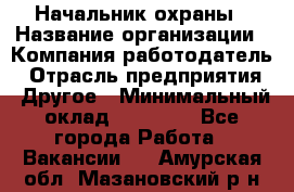 Начальник охраны › Название организации ­ Компания-работодатель › Отрасль предприятия ­ Другое › Минимальный оклад ­ 25 000 - Все города Работа » Вакансии   . Амурская обл.,Мазановский р-н